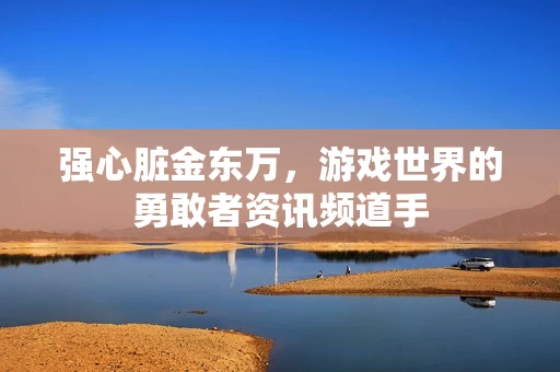 强心脏金东万，游戏世界的勇敢者资讯频道手