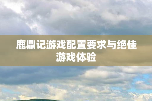 鹿鼎记游戏配置要求与绝佳游戏体验 鹿鼎记游戏配置要求与绝佳游戏体验