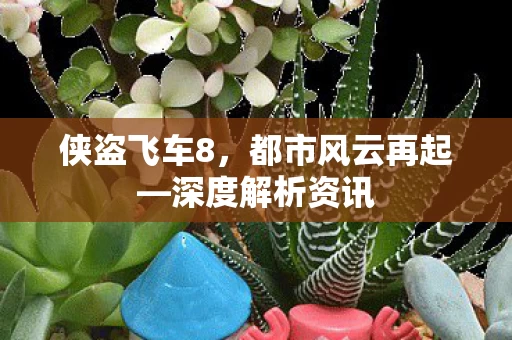 侠盗飞车8,都市风云再起—深度解析资讯 侠盗飞车8,都市风云再起—深度解析资讯