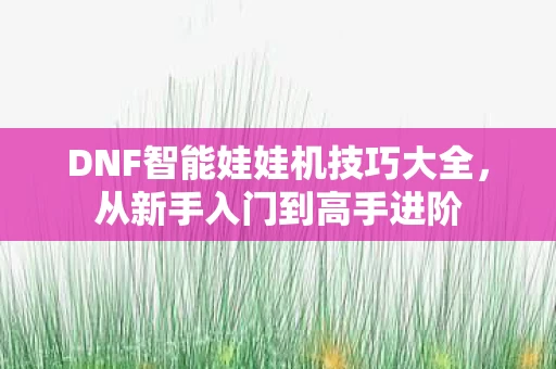 DNF智能娃娃机技巧大全，从新手入门到高手进阶