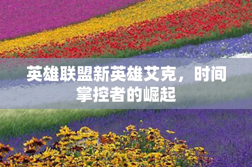 英雄联盟新英雄艾克,时间掌控者的崛起 英雄联盟新英雄艾克,时间掌控者的崛起