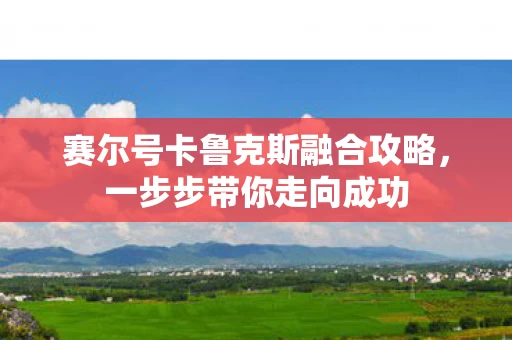 赛尔号卡鲁克斯融合攻略,一步步带你走向成功 赛尔号卡鲁克斯融合攻略,一步步带你走向成功