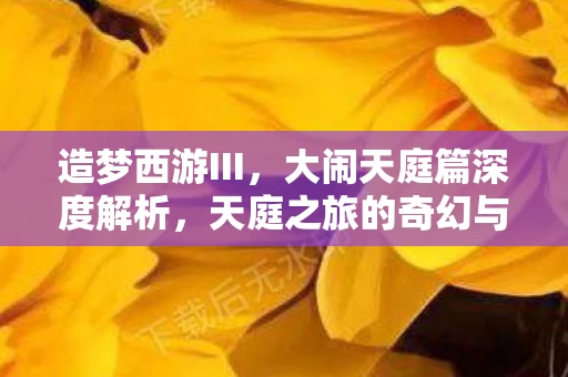 造梦西游III，大闹天庭篇深度解析，天庭之旅的奇幻与挑战