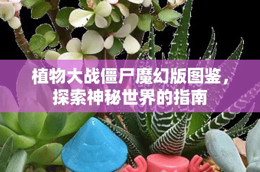 植物大战僵尸魔幻版图鉴,探索神秘世界的指南 植物大战僵尸魔幻版图鉴,探索神秘世界的指南