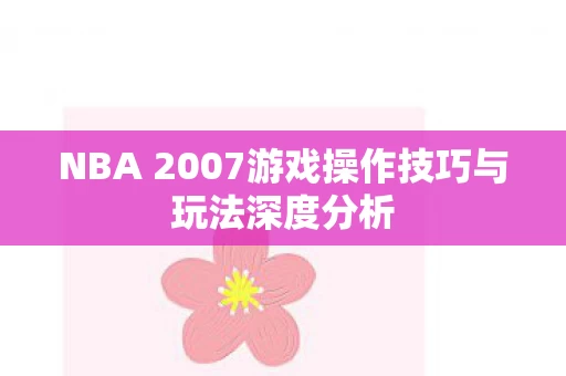 NBA 2007游戏操作技巧与玩法深度分析图片