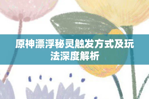 原神漂浮秘灵触发方式及玩法深度解析图片