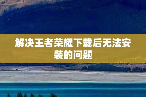 解决王者荣耀下载后无法安装的问题图片