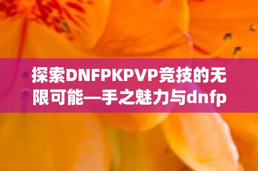 探索DNFPKPVP竞技的无限可能图片