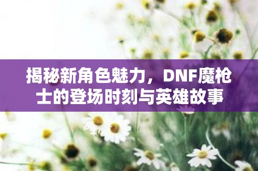 DNF魔枪士的登场时刻与英雄故事图片