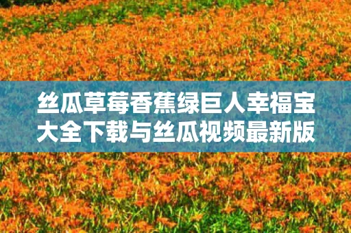 丝瓜草莓香蕉绿巨人幸福宝大全下载与丝瓜视频最新版下载探索图片