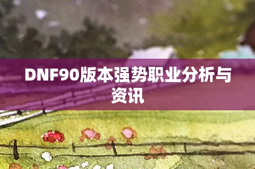 DNF90版本强势职业分析与资讯图片