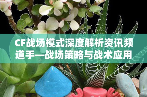 CF战场模式深度解析资讯频道手图片