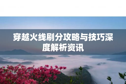 穿越火线刷分攻略与技巧深度解析资讯图片