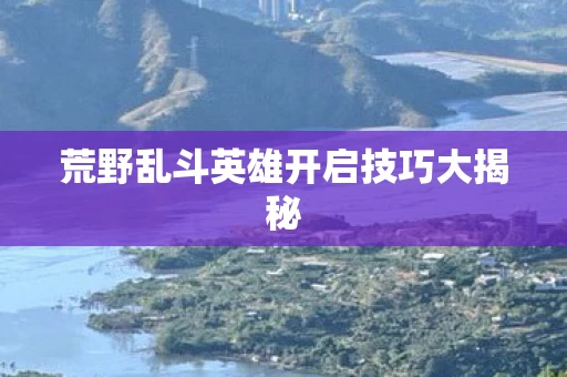 荒野乱斗英雄开启技巧大揭秘图片
