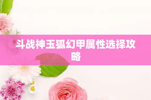 斗战神玉狐幻甲属性选择攻略图片