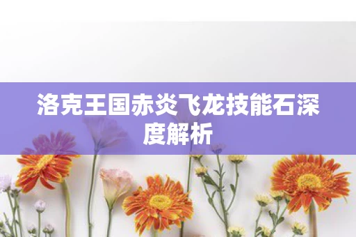 洛克王国赤炎飞龙技能石深度解析图片