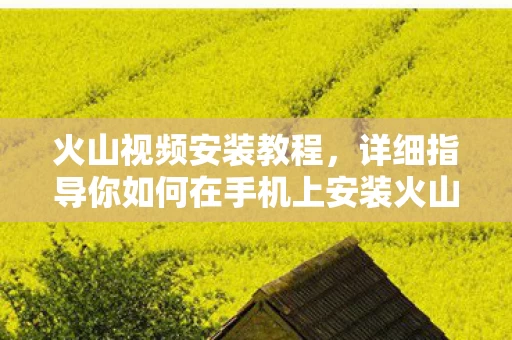 详细指导你如何在手机上安装火山视频应用图片