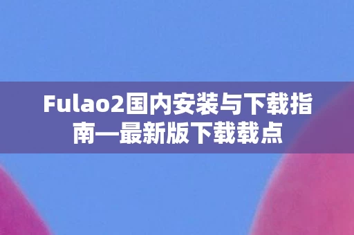 Fulao2国内安装与下载指南图片