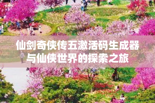 仙剑奇侠传五激活码生成器与仙侠世界的探索之旅图片