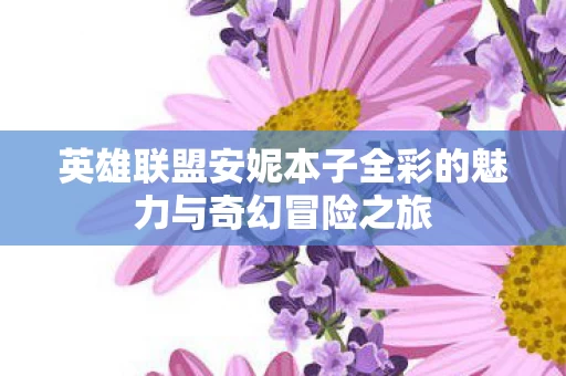 英雄联盟安妮本子全彩的魅力与奇幻冒险之旅图片
