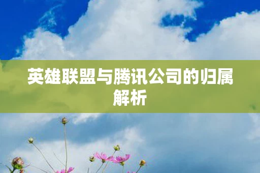英雄联盟与腾讯公司的归属解析图片