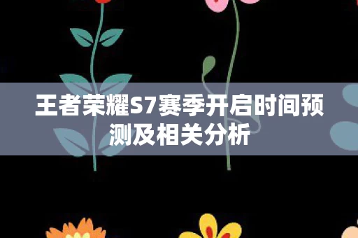 王者荣耀S7赛季开启时间预测及相关分析图片