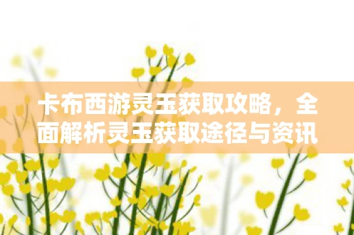 全面解析灵玉获取途径与资讯频道图片