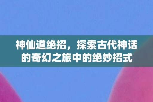 探索古代神话的奇幻之旅中的绝妙招式图片