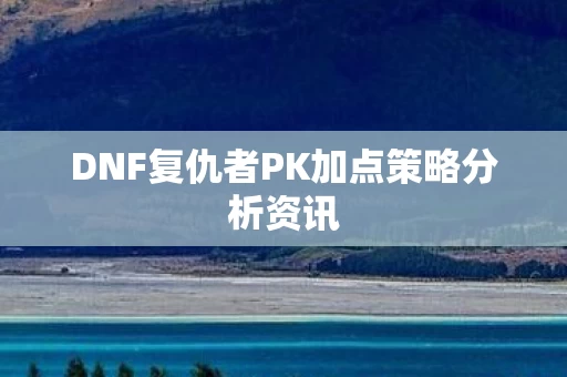 DNF复仇者PK加点策略分析资讯图片
