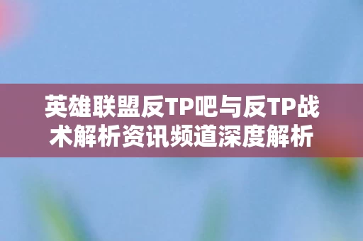 英雄联盟反TP吧与反TP战术解析资讯频道深度解析图片