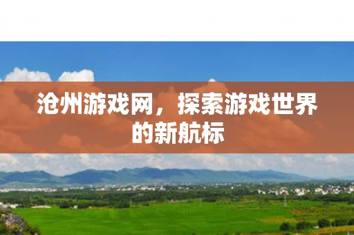 沧州游戏网，探索游戏世界的新航标
