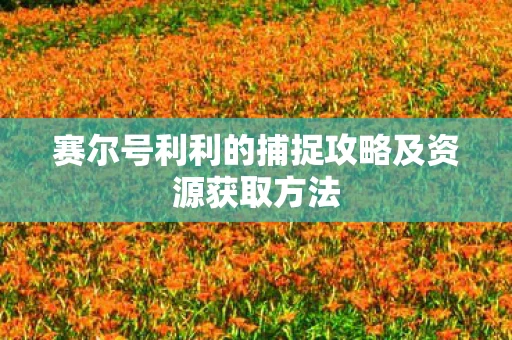 赛尔号利利的捕捉攻略及资源获取方法