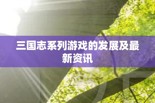 三国志系列游戏的发展及最新资讯