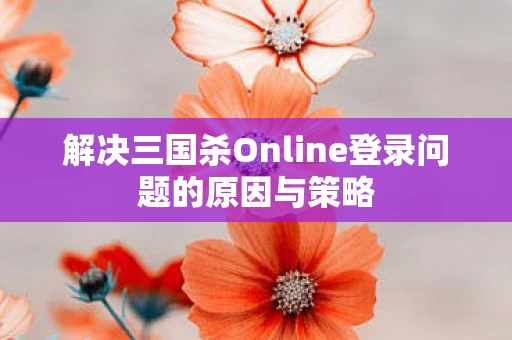 解决三国杀Online登录问题的原因与策略图片