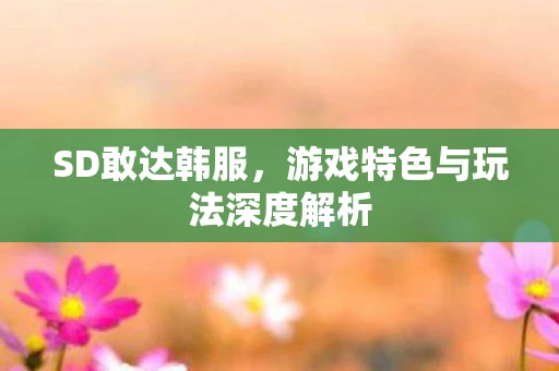 SD敢达韩服，游戏特色与玩法深度解析