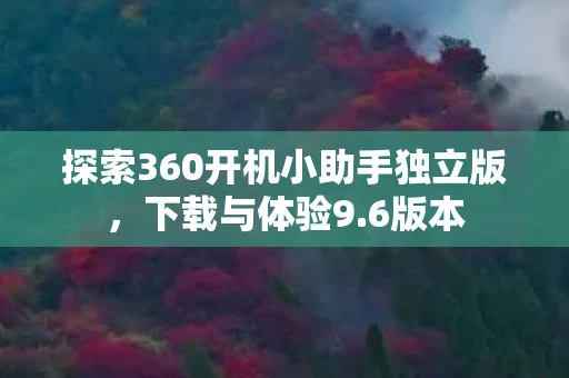 探索360开机小助手独立版，下载与体验9.6版本