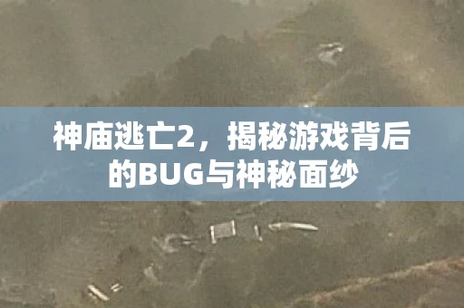 神庙逃亡2，揭秘游戏背后的BUG与神秘面纱