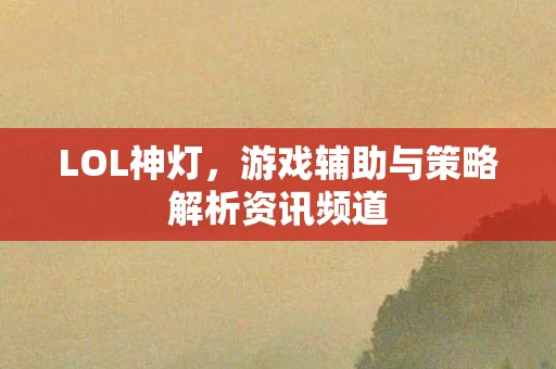 LOL神灯，游戏辅助与策略解析资讯频道