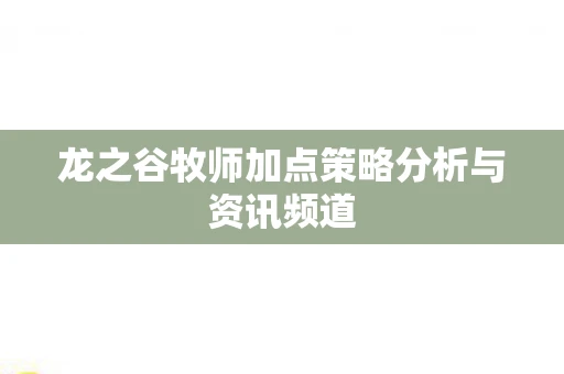 龙之谷牧师加点策略分析与资讯频道