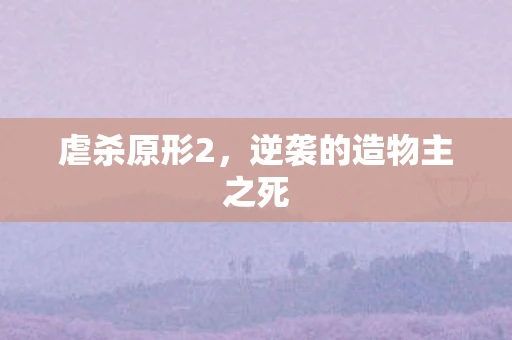 虐杀原形2，逆袭的造物主之死