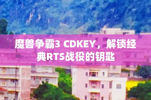 魔兽争霸3 CDKEY，解锁经典RTS战役的钥匙