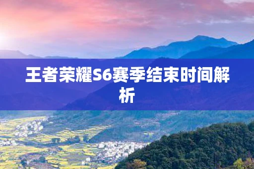王者荣耀S6赛季结束时间解析