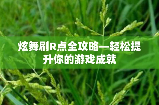炫舞刷R点全攻略—轻松提升你的游戏成就