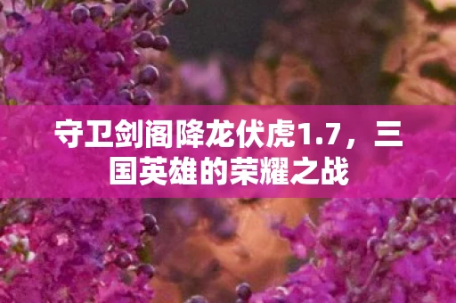 守卫剑阁降龙伏虎1.7，三国英雄的荣耀之战