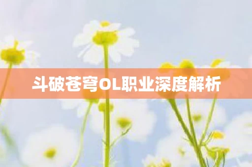 斗破苍穹OL职业深度解析图片