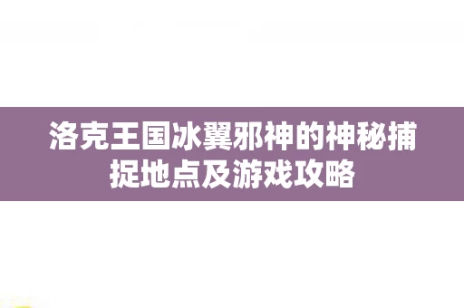 洛克王国冰翼邪神的神秘捕捉地点及游戏攻略图片