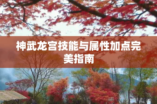 神武龙宫技能与属性加点完美指南图片
