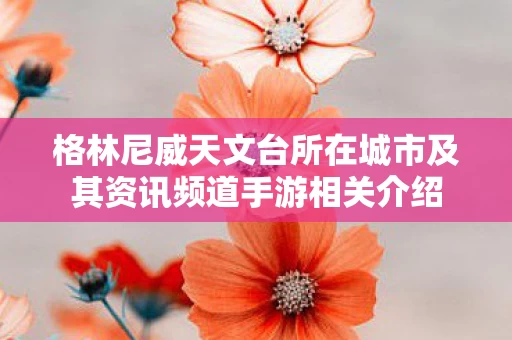 格林尼威天文台所在城市及其资讯频道手游相关介绍图片