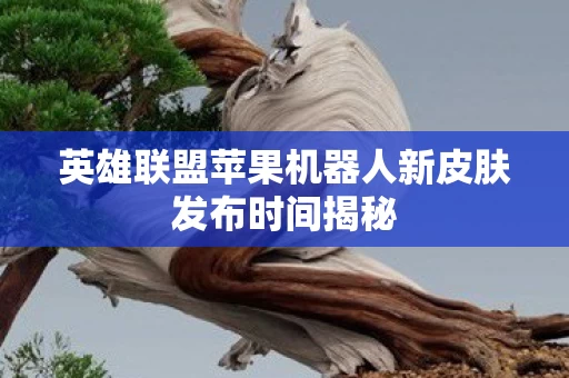 英雄联盟苹果机器人新皮肤发布时间揭秘图片