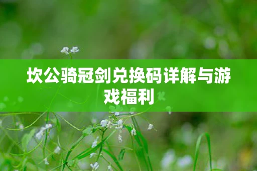 坎公骑冠剑兑换码详解与游戏福利图片
